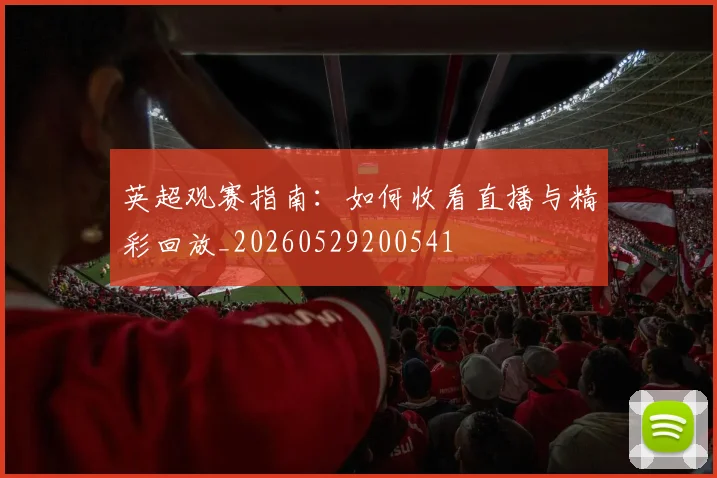 英超观赛指南：如何收看直播与精彩回放_20260529200541