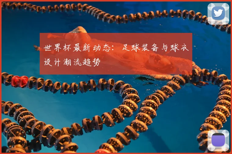 世界杯最新动态：足球装备与球衣设计潮流趋势