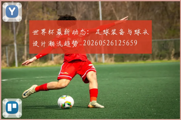 世界杯最新动态：足球装备与球衣设计潮流趋势_20260526125659