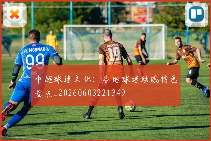 中超球迷文化：各地球迷助威特色盘点_20260603221349