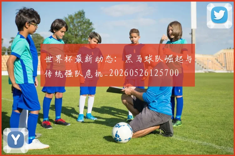 世界杯最新动态：黑马球队崛起与传统强队危机_20260526125700