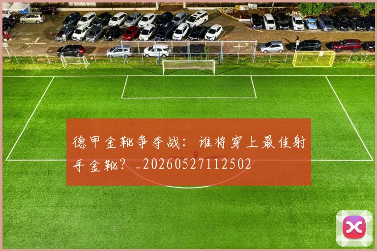 德甲金靴争夺战：谁将穿上最佳射手金靴？_20260527112502