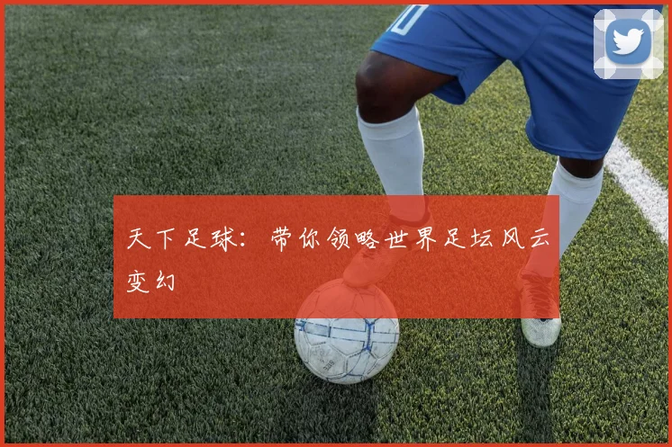 天下足球：带你领略世界足坛风云变幻