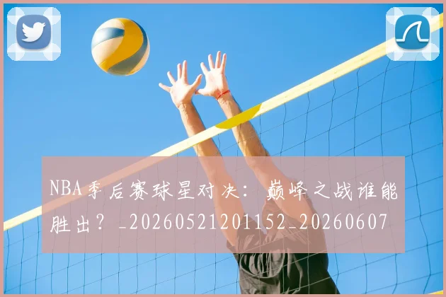 NBA季后赛球星对决:巅峰之战谁能胜出?_20260521201152_20260607160200
