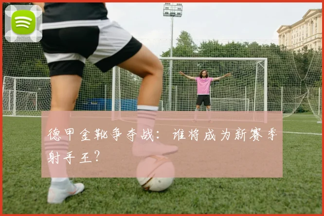 德甲金靴争夺战：谁将成为新赛季射手王？