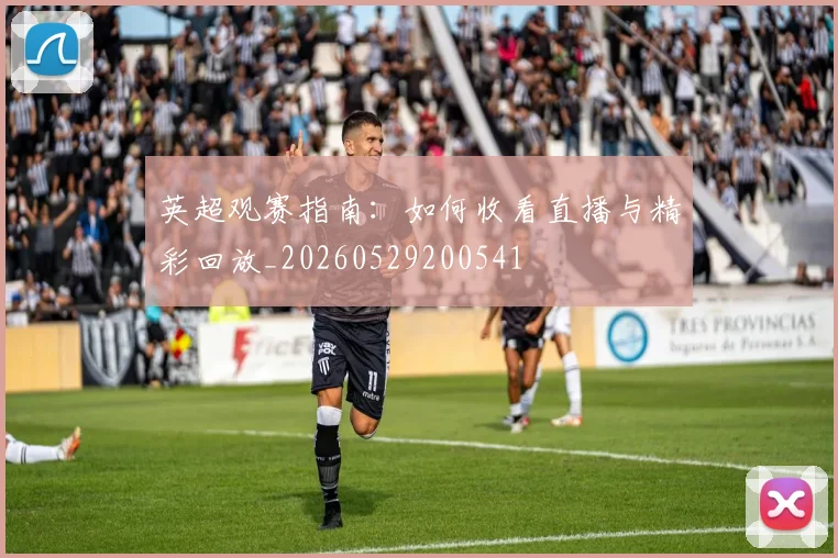 英超观赛指南：如何收看直播与精彩回放_20260529200541