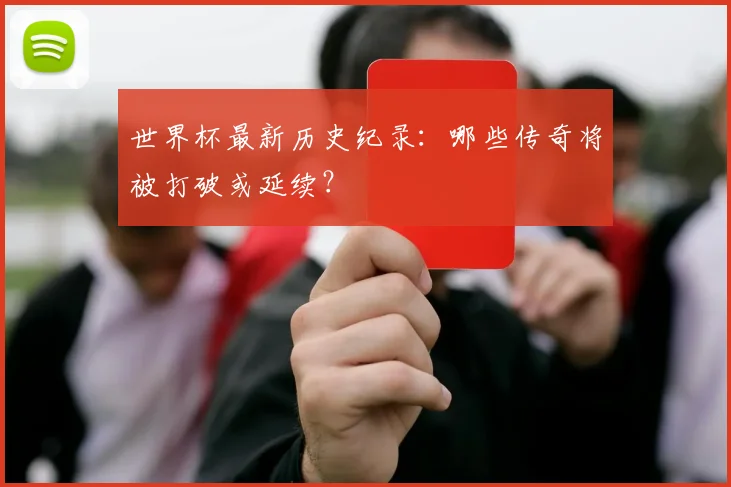 世界杯最新历史纪录：哪些传奇将被打破或延续？