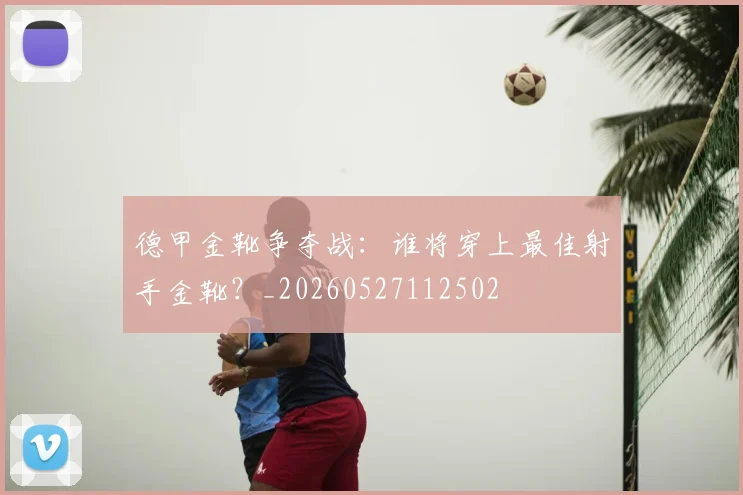 德甲金靴争夺战：谁将穿上最佳射手金靴？_20260527112502