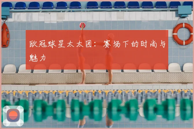 欧冠球星太太团：赛场下的时尚与魅力
