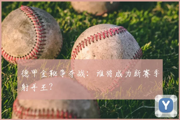 德甲金靴争夺战：谁将成为新赛季射手王？