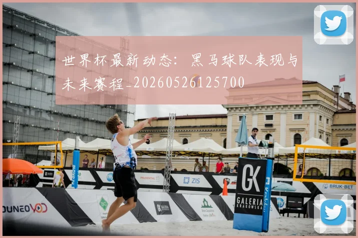 世界杯最新动态：黑马球队表现与未来赛程_20260526125700